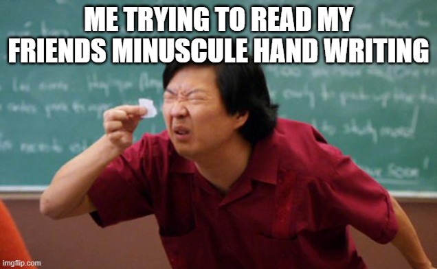 idk yall | ME TRYING TO READ MY FRIENDS MINUSCULE HAND WRITING | image tagged in tiny piece of paper | made w/ Imgflip meme maker