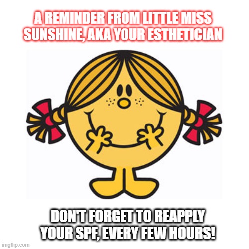 Reminder to reapply your SPF | A REMINDER FROM LITTLE MISS SUNSHINE, AKA YOUR ESTHETICIAN; DON'T FORGET TO REAPPLY YOUR SPF, EVERY FEW HOURS! | image tagged in little miss sunshine | made w/ Imgflip meme maker