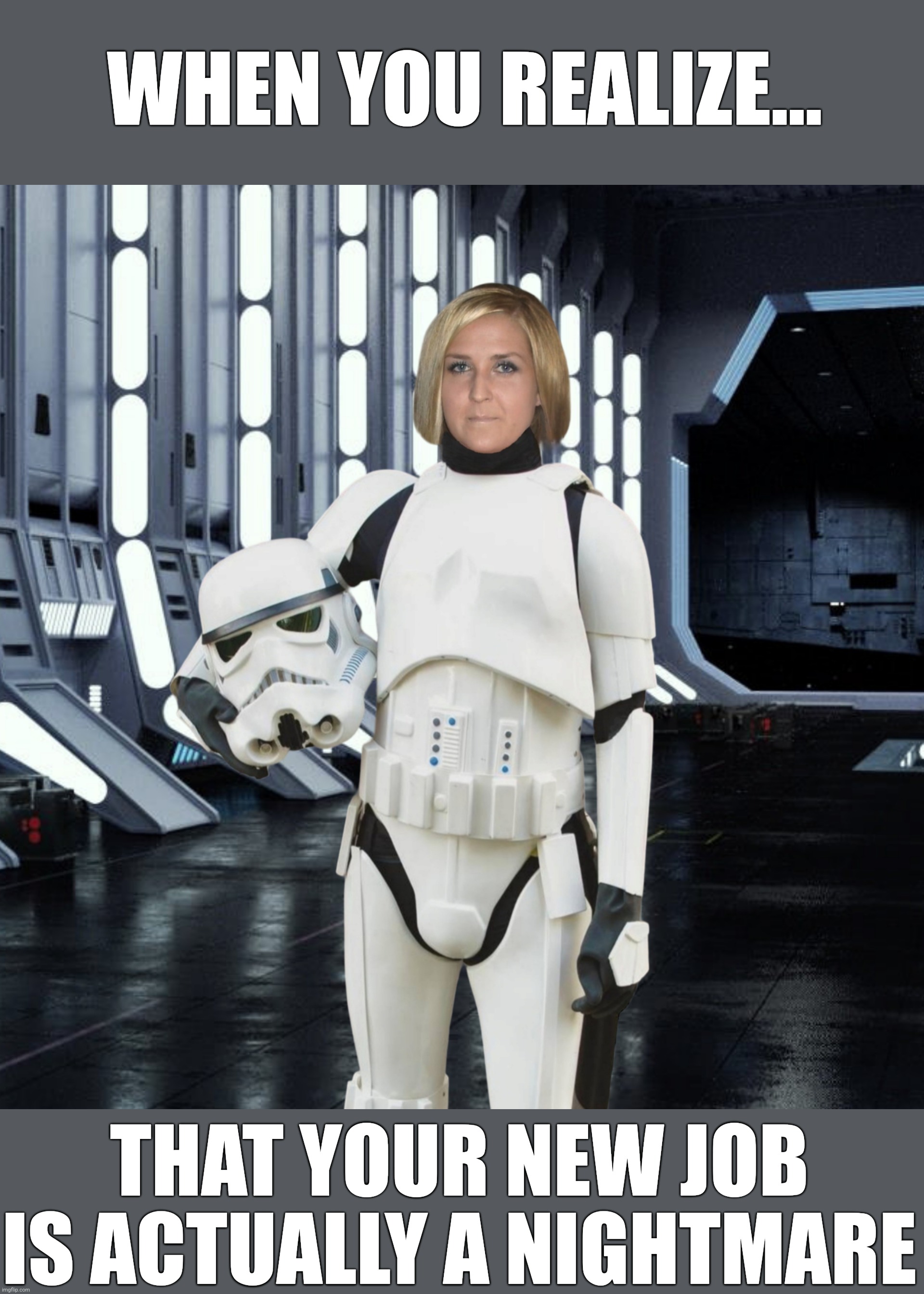 Female stomrtrooper's regret | WHEN YOU REALIZE... THAT YOUR NEW JOB IS ACTUALLY A NIGHTMARE | image tagged in unhappy female stormtrooper,star wars,new job,fail,dissapointed,stormtrooper | made w/ Imgflip meme maker