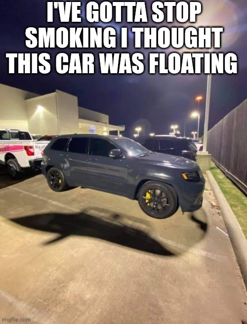 I've Gotta Stop Smoking I Thought This Car Was Floating | I'VE GOTTA STOP SMOKING I THOUGHT THIS CAR WAS FLOATING | image tagged in chrisjoines1 | made w/ Imgflip meme maker