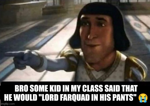 ??? | BRO SOME KID IN MY CLASS SAID THAT HE WOULD "LORD FARQUAD IN HIS PANTS" 😭 | image tagged in lord farquad | made w/ Imgflip meme maker