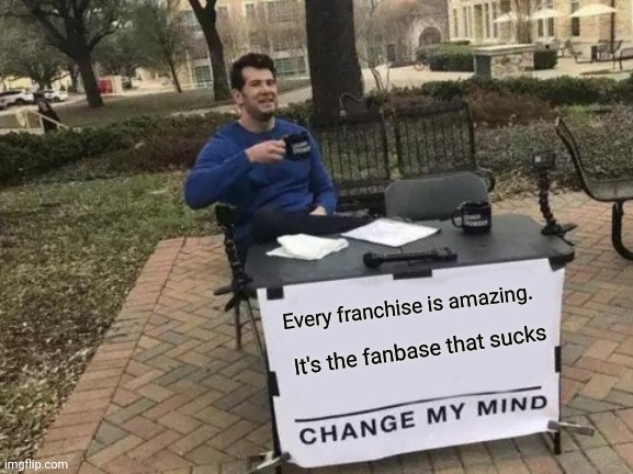 You can't change my mind | Every franchise is amazing. It's the fanbase that sucks | image tagged in memes,change my mind | made w/ Imgflip meme maker