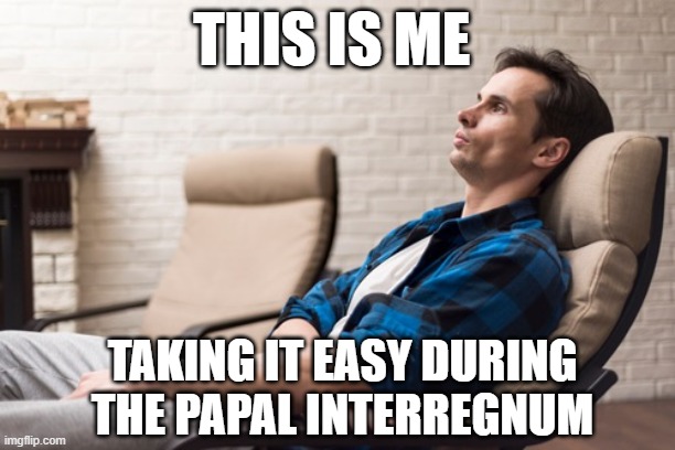 Papal Interregnum | THIS IS ME; TAKING IT EASY DURING THE PAPAL INTERREGNUM | image tagged in man relaxing on chair,papal interregnum,sede vacante | made w/ Imgflip meme maker