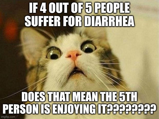 how | IF 4 OUT OF 5 PEOPLE SUFFER FOR DIARRHEA; DOES THAT MEAN THE 5TH PERSON IS ENJOYING IT???????? | image tagged in memes,scared cat | made w/ Imgflip meme maker