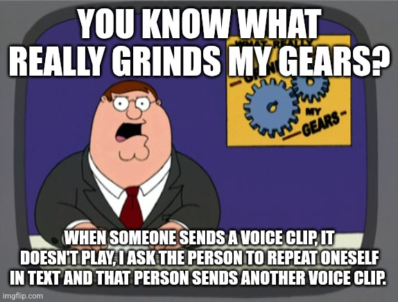 Peter Griffin News | YOU KNOW WHAT REALLY GRINDS MY GEARS? WHEN SOMEONE SENDS A VOICE CLIP, IT DOESN'T PLAY, I ASK THE PERSON TO REPEAT ONESELF IN TEXT AND THAT PERSON SENDS ANOTHER VOICE CLIP. | image tagged in memes,peter griffin news | made w/ Imgflip meme maker