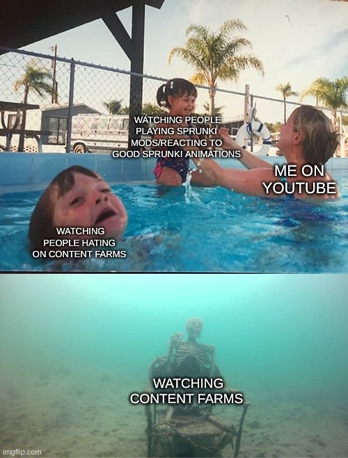 Mother Ignoring Kid Drowning In A Pool | WATCHING PEOPLE PLAYING SPRUNKI MODS/REACTING TO GOOD SPRUNKI ANIMATIONS; ME ON YOUTUBE; WATCHING PEOPLE HATING ON CONTENT FARMS; WATCHING CONTENT FARMS | image tagged in mother ignoring kid drowning in a pool | made w/ Imgflip meme maker