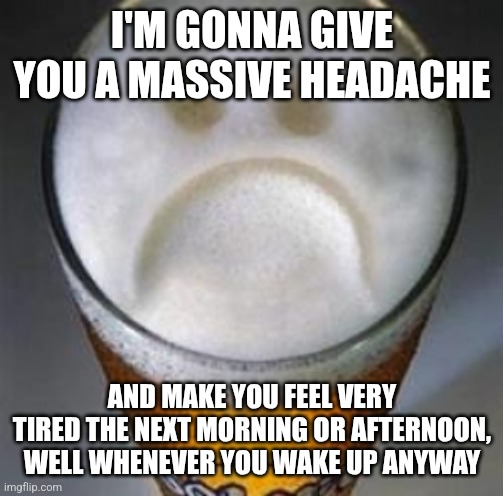 Confession Beer | I'M GONNA GIVE YOU A MASSIVE HEADACHE; AND MAKE YOU FEEL VERY TIRED THE NEXT MORNING OR AFTERNOON, WELL WHENEVER YOU WAKE UP ANYWAY | image tagged in confession beer | made w/ Imgflip meme maker