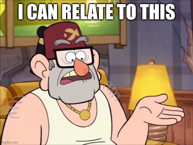 I CAN RELATE TO THIS | I CAN RELATE TO THIS | image tagged in grunkle stan,gravity falls,memes,meme,disney,i can relate to this | made w/ Imgflip meme maker