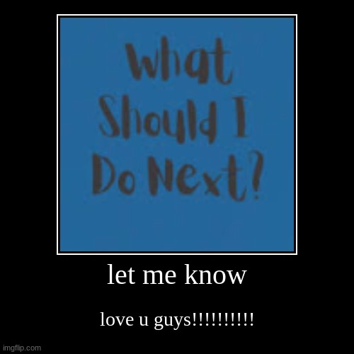 let me know | love u guys!!!!!!!!!! | image tagged in funny,demotivationals | made w/ Imgflip demotivational maker