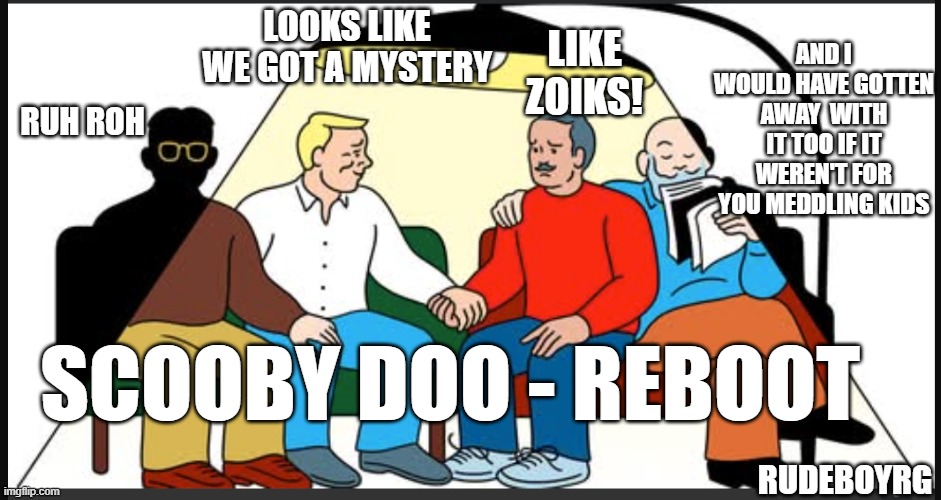 Scooby Doo Reboot - The Senior Years | LIKE ZOIKS! AND I WOULD HAVE GOTTEN AWAY  WITH IT TOO IF IT WEREN'T FOR YOU MEDDLING KIDS; LOOKS LIKE WE GOT A MYSTERY; RUH ROH; SCOOBY DOO - REBOOT; RUDEBOYRG | image tagged in scooby doo,scooby doo reboot,senior citizens,scooby doo remake | made w/ Imgflip meme maker