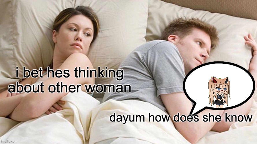 girl | i bet hes thinking about other woman; dayum how does she know | image tagged in memes,i bet he's thinking about other women | made w/ Imgflip meme maker
