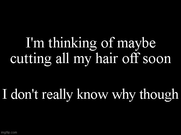 I'm thinking of maybe cutting all my hair off soon; I don't really know why though | made w/ Imgflip meme maker
