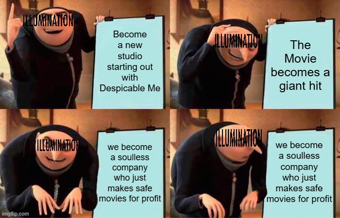 Gru's Plan | Become a new studio starting out with Despicable Me; The Movie becomes a giant hit; we become a soulless company who just makes safe movies for profit; we become a soulless company who just makes safe movies for profit | image tagged in memes,gru's plan | made w/ Imgflip meme maker