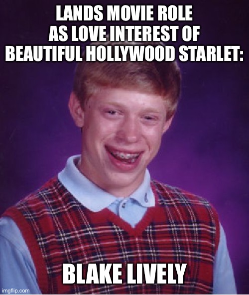 Bad Luck Brian | LANDS MOVIE ROLE AS LOVE INTEREST OF BEAUTIFUL HOLLYWOOD STARLET:; BLAKE LIVELY | image tagged in memes,bad luck brian | made w/ Imgflip meme maker