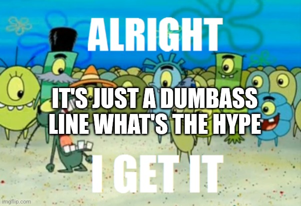 Alright I get It | IT'S JUST A DUMBASS LINE WHAT'S THE HYPE | image tagged in alright i get it | made w/ Imgflip meme maker