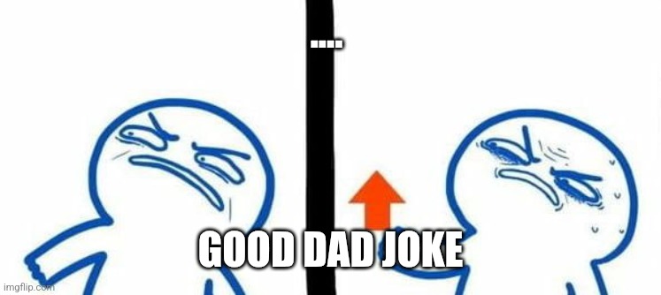 angry upvote | .... GOOD DAD JOKE | image tagged in angry upvote | made w/ Imgflip meme maker