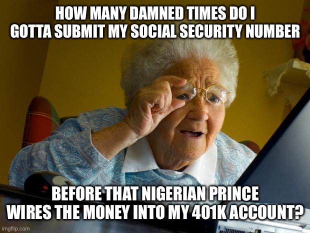Old lady at computer finds the Internet | HOW MANY DAMNED TIMES DO I GOTTA SUBMIT MY SOCIAL SECURITY NUMBER; BEFORE THAT NIGERIAN PRINCE WIRES THE MONEY INTO MY 401K ACCOUNT? | image tagged in old lady at computer finds the internet | made w/ Imgflip meme maker