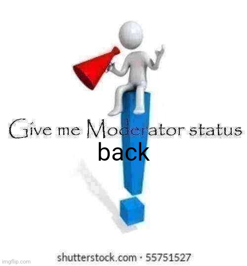 Give me Moderator status | back | image tagged in give me moderator status | made w/ Imgflip meme maker