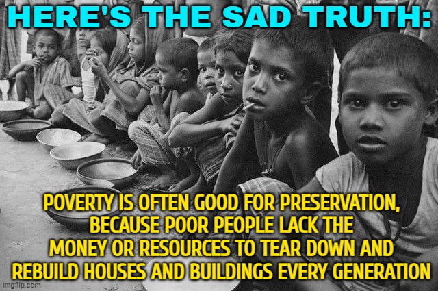 Here's The Sad Truth: Poverty Is Often Good For Preservation | HERE'S THE SAD TRUTH:; POVERTY IS OFTEN GOOD FOR PRESERVATION,
BECAUSE POOR PEOPLE LACK THE MONEY OR RESOURCES TO TEAR DOWN AND REBUILD HOUSES AND BUILDINGS EVERY GENERATION | image tagged in poverty,inequality,communism socialism,communism and capitalism,anti-overpopulation,overpopulation | made w/ Imgflip meme maker