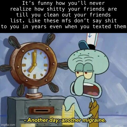 Like damn | It’s funny how you’ll never realize how shitty your friends are till you clean out your friends list. Like these mfs don’t say shit to you in years even when you texted them | image tagged in another day another | made w/ Imgflip meme maker