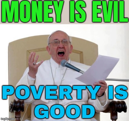 Money Is Evil; Poverty Is Good | MONEY IS EVIL; POVERTY IS
GOOD | image tagged in pope francis angry,anti-religion,catholicism,poverty,inequality,communism and capitalism | made w/ Imgflip meme maker