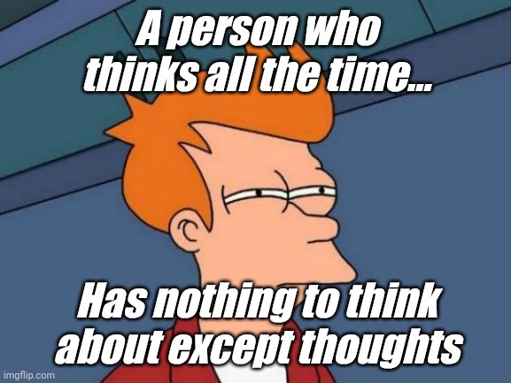 . | A person who thinks all the time... Has nothing to think about except thoughts | image tagged in memes,futurama fry | made w/ Imgflip meme maker