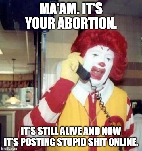 abortion stupid shit | MA'AM. IT'S YOUR ABORTION. IT'S STILL ALIVE AND NOW IT'S POSTING STUPID SHIT ONLINE. | image tagged in ronald mcdonald on the phone | made w/ Imgflip meme maker