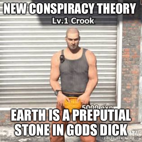 Lv 1 crook | NEW CONSPIRACY THEORY; EARTH IS A PREPUTIAL STONE IN GODS DICK | image tagged in lv 1 crook | made w/ Imgflip meme maker