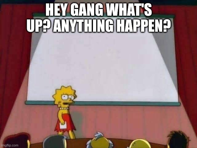Lisa Simpson Speech | HEY GANG WHAT'S UP? ANYTHING HAPPEN? | image tagged in lisa simpson speech | made w/ Imgflip meme maker