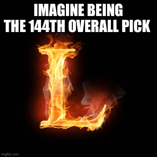 L | IMAGINE BEING THE 144TH OVERALL PICK | image tagged in l | made w/ Imgflip meme maker