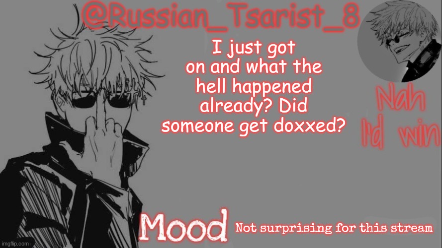 Russian_Tsarist_8 announcement temp (Thanks, Gojo-Satoru) | I just got on and what the hell happened already? Did someone get doxxed? Not surprising for this stream | image tagged in russian_tsarist_8 announcement temp thanks gojo-satoru | made w/ Imgflip meme maker