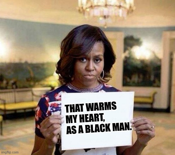 Wait, what? | THAT WARMS MY HEART, AS A BLACK MAN. | image tagged in michelle obama blank sheet,obama,democrats | made w/ Imgflip meme maker