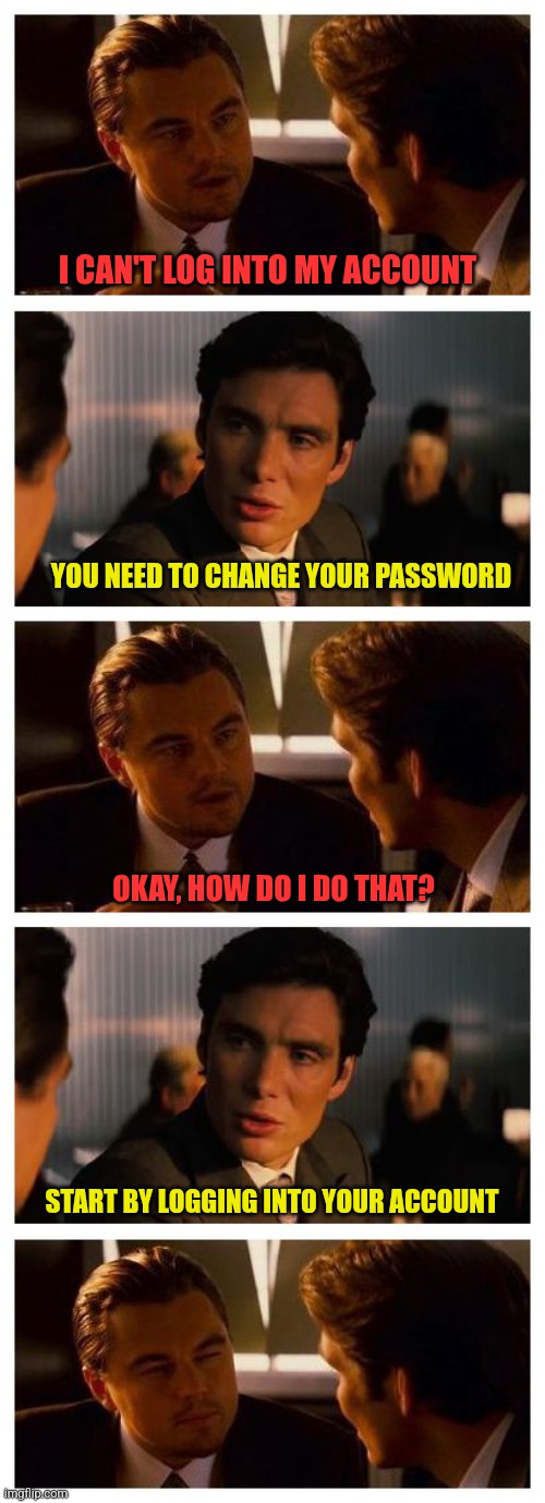 Leonardo Inception (Extended) | I CAN'T LOG INTO MY ACCOUNT; YOU NEED TO CHANGE YOUR PASSWORD; OKAY, HOW DO I DO THAT? START BY LOGGING INTO YOUR ACCOUNT | image tagged in leonardo inception extended | made w/ Imgflip meme maker