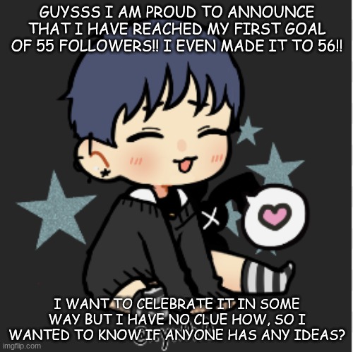 announcment!! not my art btw | GUYSSS I AM PROUD TO ANNOUNCE THAT I HAVE REACHED MY FIRST GOAL OF 55 FOLLOWERS!! I EVEN MADE IT TO 56!! I WANT TO CELEBRATE IT IN SOME WAY BUT I HAVE NO CLUE HOW, SO I WANTED TO KNOW IF ANYONE HAS ANY IDEAS? | image tagged in meh | made w/ Imgflip meme maker