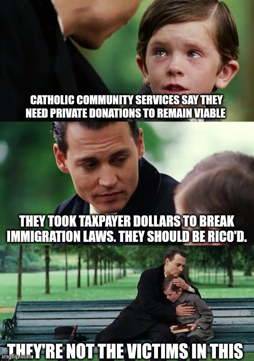 Finding Neverland | CATHOLIC COMMUNITY SERVICES SAY THEY NEED PRIVATE DONATIONS TO REMAIN VIABLE; THEY TOOK TAXPAYER DOLLARS TO BREAK IMMIGRATION LAWS. THEY SHOULD BE RICO'D. THEY'RE NOT THE VICTIMS IN THIS | image tagged in memes,finding neverland | made w/ Imgflip meme maker