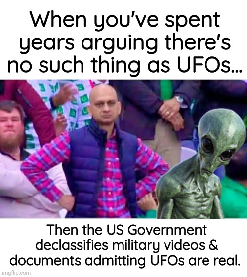 He lectured others about UFOs, then the Government admitted they're resl | When you've spent years arguing there's no such thing as UFOs... Then the US Government declassifies military videos & documents admitting UFOs are real. | image tagged in blank white template,ufo,alien suggesting space joy | made w/ Imgflip meme maker