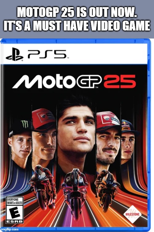 MotoGP 25 video game is out now. It's a must have. | MOTOGP 25 IS OUT NOW. IT'S A MUST HAVE VIDEO GAME | image tagged in gaming,games,video games,pc gaming,new | made w/ Imgflip meme maker