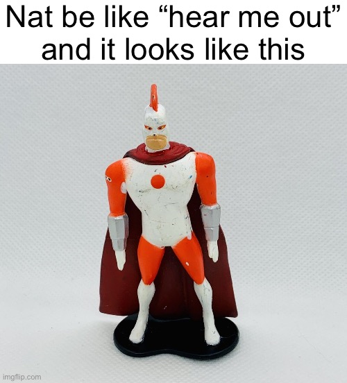 Nat be like “hear me out”
and it looks like this | made w/ Imgflip meme maker