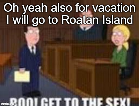 Boo get to the seggs | Oh yeah also for vacation I will go to Roatan Island | image tagged in boo get to the seggs | made w/ Imgflip meme maker