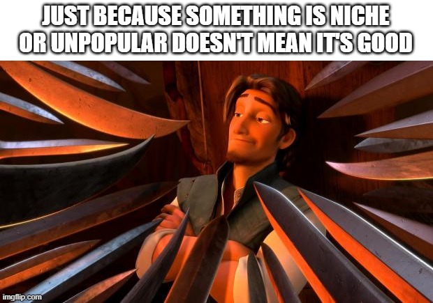 Flynn rider swords | JUST BECAUSE SOMETHING IS NICHE OR UNPOPULAR DOESN'T MEAN IT'S GOOD | image tagged in flynn rider swords | made w/ Imgflip meme maker