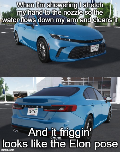 *-* | When I'm showering I stretch my hand to the nozzle so the water flows down my arm and cleans it; And it friggin' looks like the Elon pose | image tagged in toyota_camrizz announcement temp,elon musk,accident,racist,shitpost,memes | made w/ Imgflip meme maker