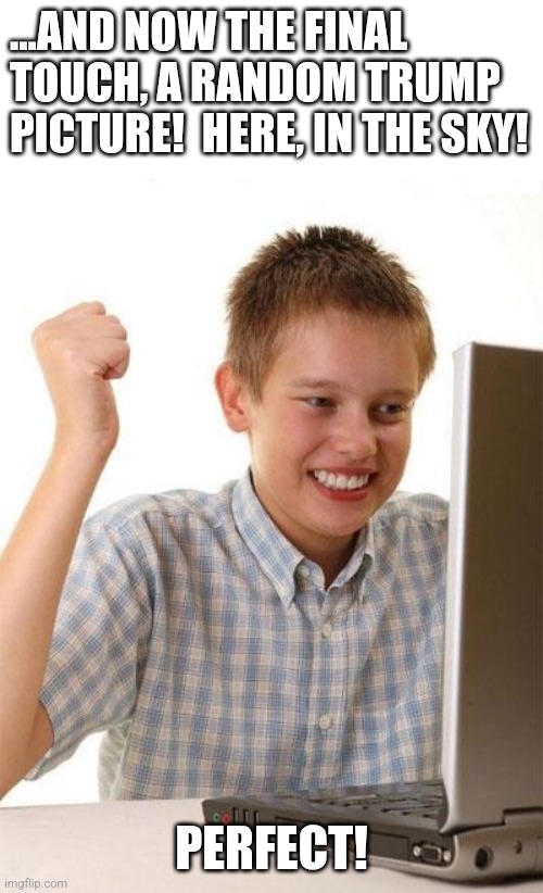 kid internet | ...AND NOW THE FINAL TOUCH, A RANDOM TRUMP PICTURE!  HERE, IN THE SKY! PERFECT! | image tagged in kid internet | made w/ Imgflip meme maker