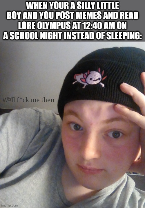 TW: Face | WHEN YOUR A SILLY LITTLE BOY AND YOU POST MEMES AND READ LORE OLYMPUS AT 12:40 AM ON A SCHOOL NIGHT INSTEAD OF SLEEPING:; Well f*ck me then | image tagged in fcbbvcfvb | made w/ Imgflip meme maker