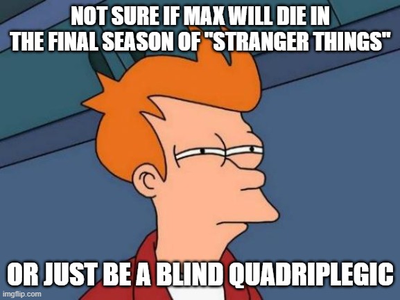 If only she could make a deal with God. | NOT SURE IF MAX WILL DIE IN THE FINAL SEASON OF "STRANGER THINGS"; OR JUST BE A BLIND QUADRIPLEGIC | image tagged in memes,futurama fry,stranger things,final season,max mayfield,netflix | made w/ Imgflip meme maker