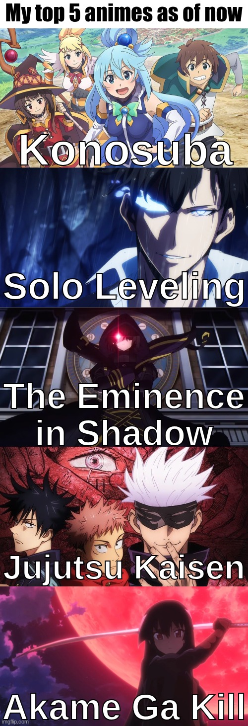 These are my current top 5 | My top 5 animes as of now; Konosuba; Solo Leveling; The Eminence in Shadow; Jujutsu Kaisen; Akame Ga Kill | image tagged in konosuba,solo leveling,the eminence in shadow,jujutsu kaisen,akame ga kill | made w/ Imgflip meme maker