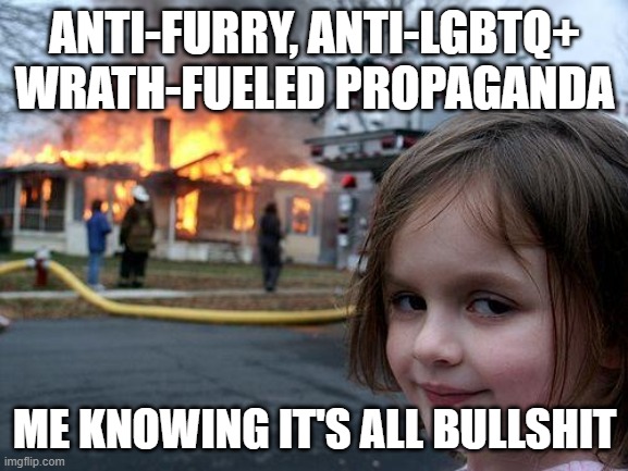 See through the dumb lies | ANTI-FURRY, ANTI-LGBTQ+ WRATH-FUELED PROPAGANDA; ME KNOWING IT'S ALL BULLSHIT | image tagged in memes,disaster girl | made w/ Imgflip meme maker
