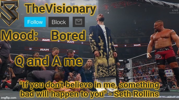 New Seth Rollins announcement template | Bored; Q and A me | image tagged in new seth rollins announcement template | made w/ Imgflip meme maker
