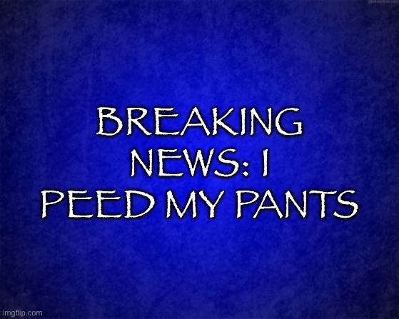 blue background | BREAKING NEWS: I PEED MY PANTS | image tagged in blue background | made w/ Imgflip meme maker