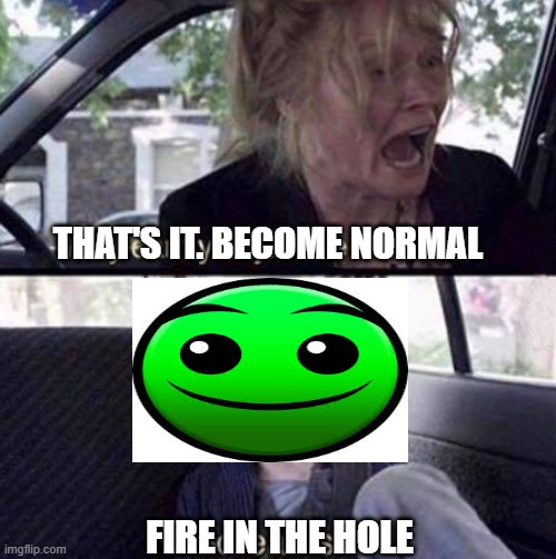 lobotomy | THAT'S IT. BECOME NORMAL; FIRE IN THE HOLE | image tagged in why can't you just be normal | made w/ Imgflip meme maker