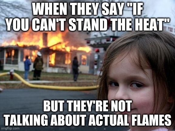 Disaster Girl | WHEN THEY SAY "IF YOU CAN'T STAND THE HEAT"; BUT THEY'RE NOT TALKING ABOUT ACTUAL FLAMES | image tagged in memes,disaster girl | made w/ Imgflip meme maker